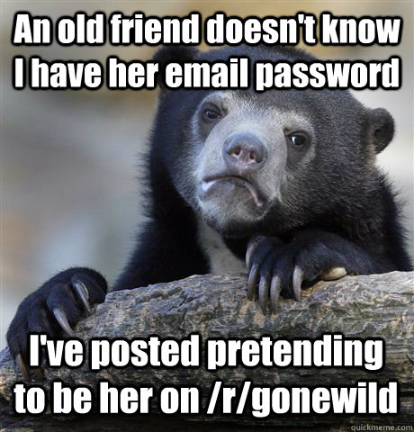 an old friend doesnt know i have her email password ive po - Confession Bear