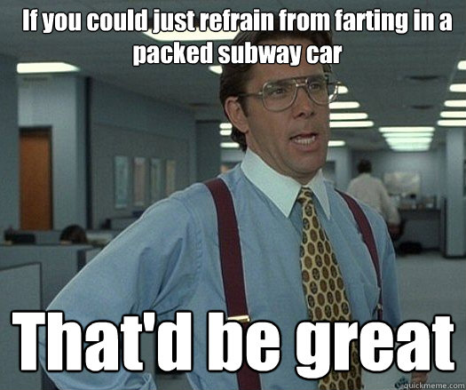 if you could just refrain from farting in a packed subway ca - Office space bill lumbergh