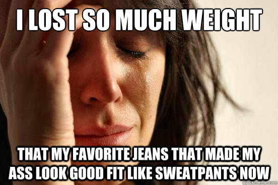 i lost so much weight that my favorite jeans that made my as - First World Problems