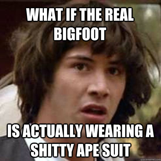 what if the real bigfoot is actually wearing a shitty ape s - conspiracy keanu
