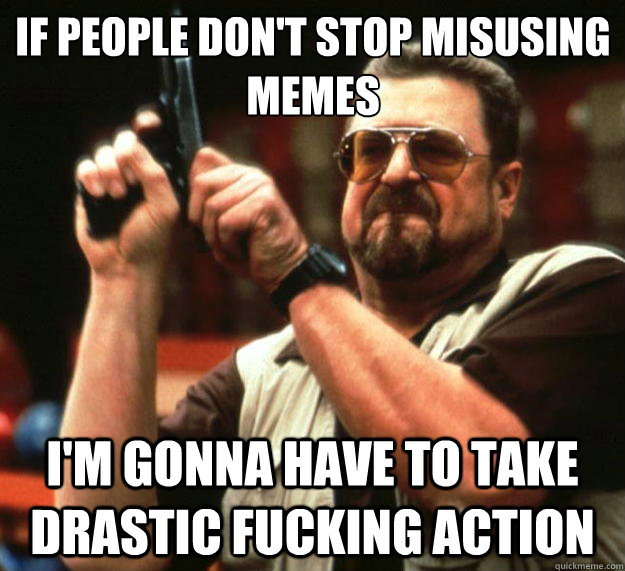 if people dont stop misusing memes im gonna have to take d - Big Lebowski
