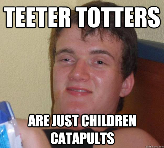 teeter totters are just children catapults - 10 Guy