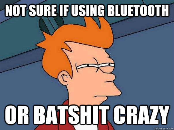 not sure if using bluetooth or batshit crazy - Futurama Fry