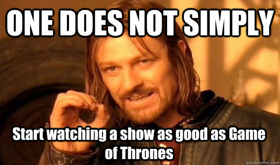 one does not simply start watching a show as good as game of - One Does Not Simply