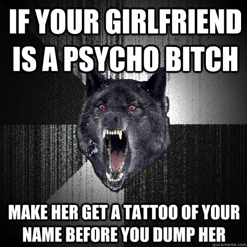 if your girlfriend is a psycho bitch make her get a tattoo o - Insanity Wolf