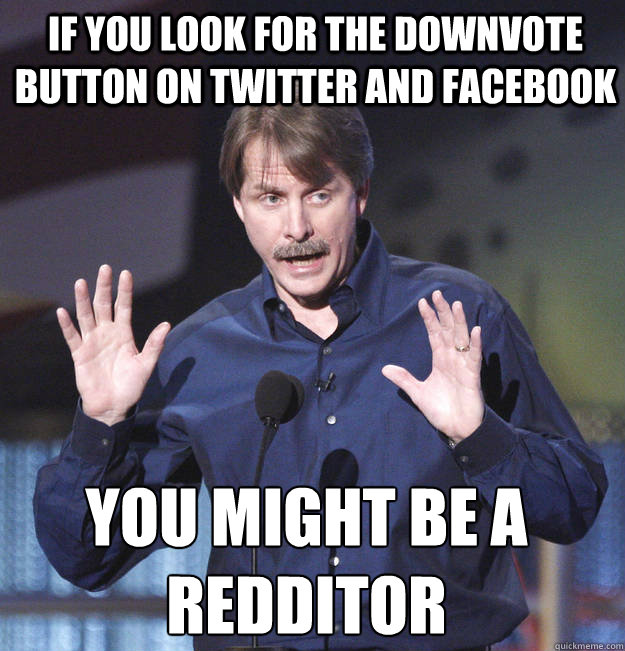 if you look for the downvote button on twitter and facebook - You might be a redditor