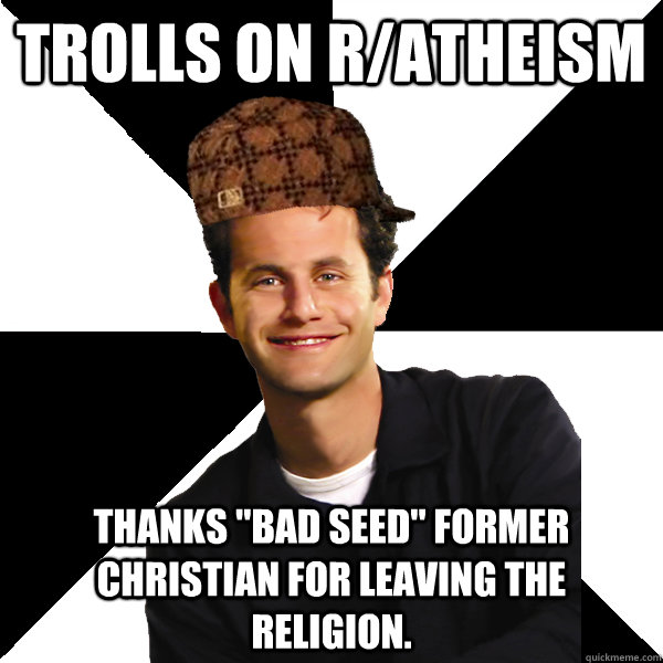 trolls on ratheism thanks bad seed former christian for l - Scumbag Christian