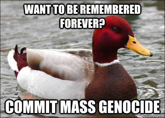 want to be remembered forever commit mass genocide - Malicious Advice Mallard