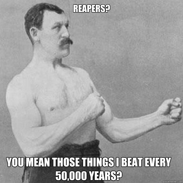 reapers you mean those things i beat every 50000 years - overly manly man