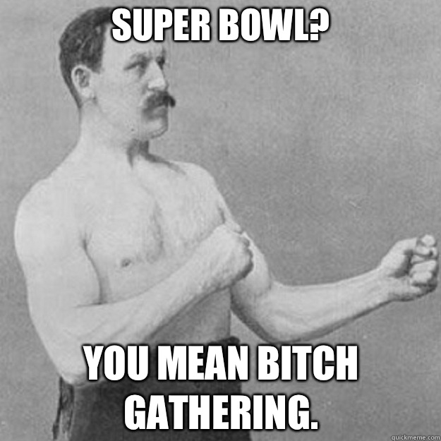 Super Bowl You mean bitch gathering - overly manly man