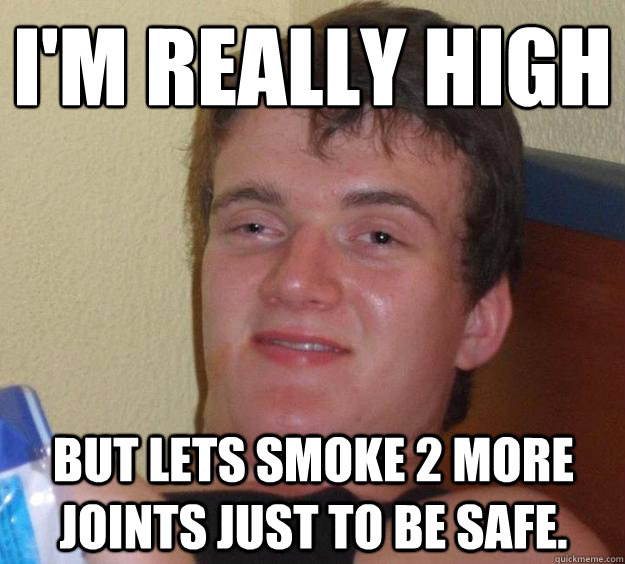 im really high but lets smoke 2 more joints just to be saf - 10 Guy