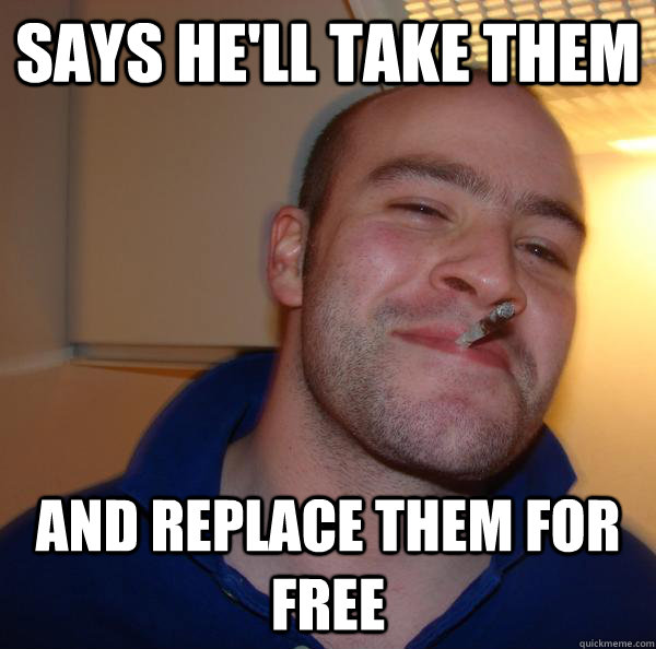 says hell take them and replace them for free - Good Guy Greg