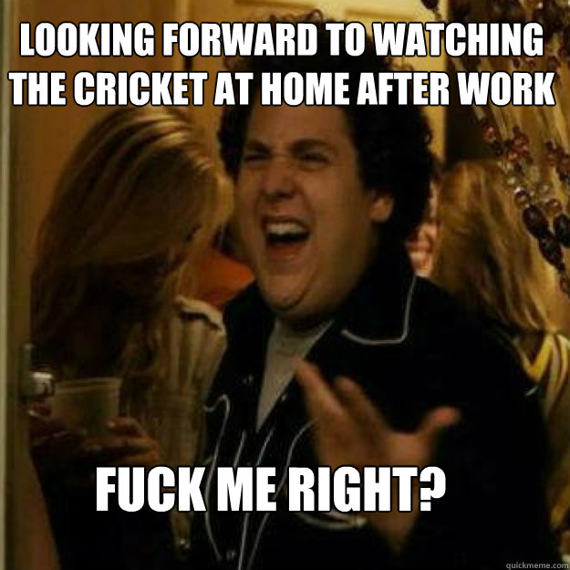 looking forward to watching the cricket at home after work f - Fuck Me Right