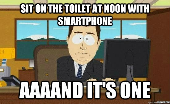 sit on the toilet at noon with smartphone aaaand its one - aaaand its gone