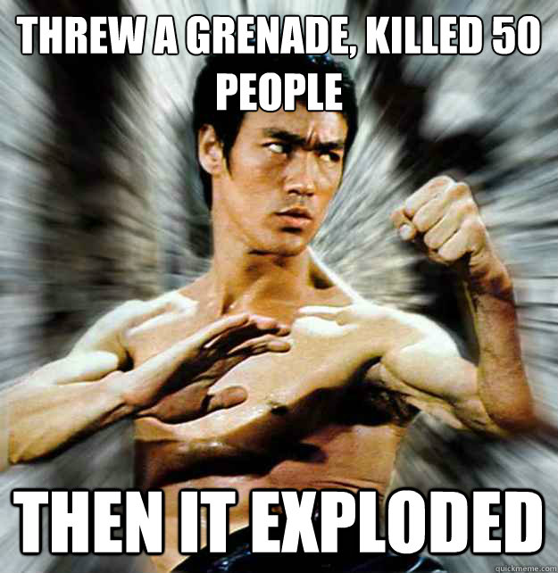 threw a grenade killed 50 people then it exploded - badass bruce lee