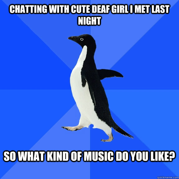 chatting with cute deaf girl i met last night so what kind - Socially Awkward Penguin