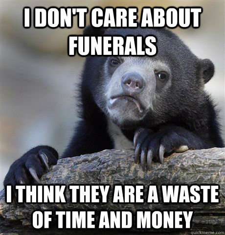 i dont care about funerals i think they are a waste of time - Confession Bear