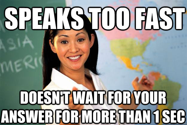 speaks too fast doesnt wait for your answer for more than 1 - Unhelpful High School Teacher