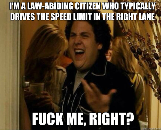 im a lawabiding citizen who typically drives the speed lim - fuck me right