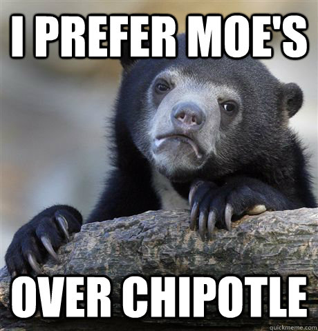 i prefer moes over chipotle - Confession Bear