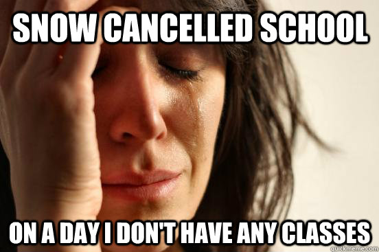 snow cancelled school on a day i dont have any classes - First World Problems