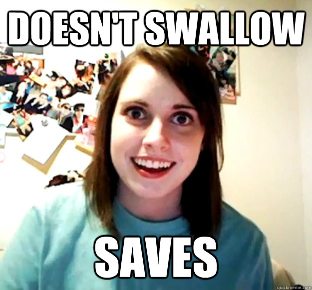 doesnt swallow saves - Overly Attached Girlfriend