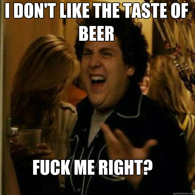 i dont like the taste of beer fuck me right - Fuck Me Right