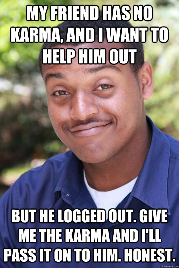 my friend has no karma and i want to help him out but he lo - ITS TRUE HONEST!!!!