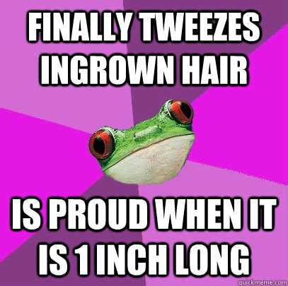 finally tweezes ingrown hair is proud when it is 1 inch long - Foul Bachelorette Frog