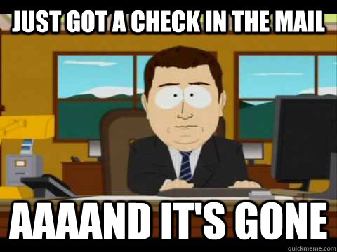 just got a check in the mail aaaand its gone - and its gone