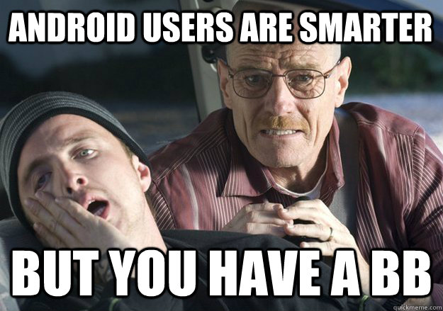android users are smarter but you have a bb - Get over it