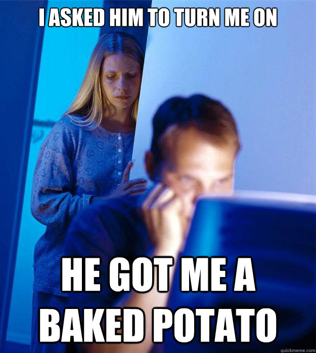 i asked him to turn me on he got me a baked potato - Redditors Wife