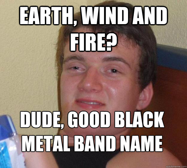 earth wind and fire dude good black metal band name - 10 Guy