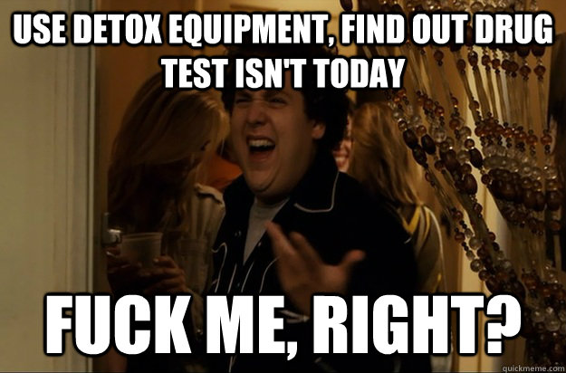 use detox equipment find out drug test isnt today fuck me - Fuck Me, Right