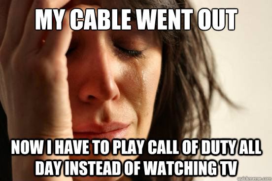 my cable went out now i have to play call of duty all day in - First World Problems