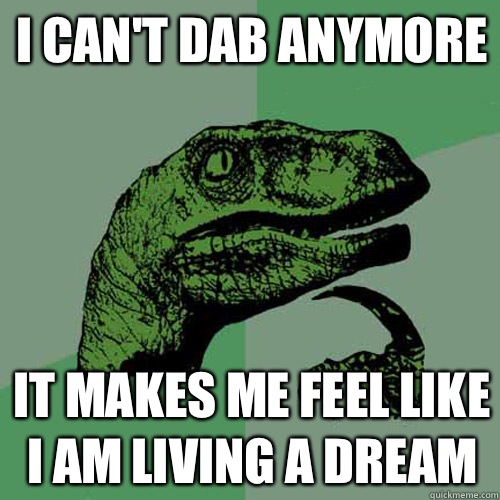 I cant dab anymore It makes me feel like I am living a dream - Philosoraptor