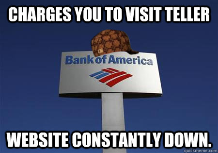 charges you to visit teller website constantly down - Scumbag bank of america