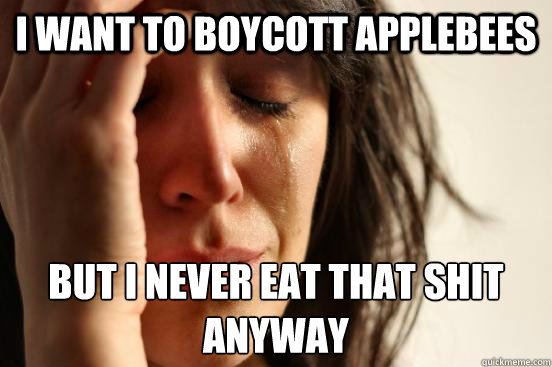 i want to boycott applebees but i never eat that shit anyway - First World Problems