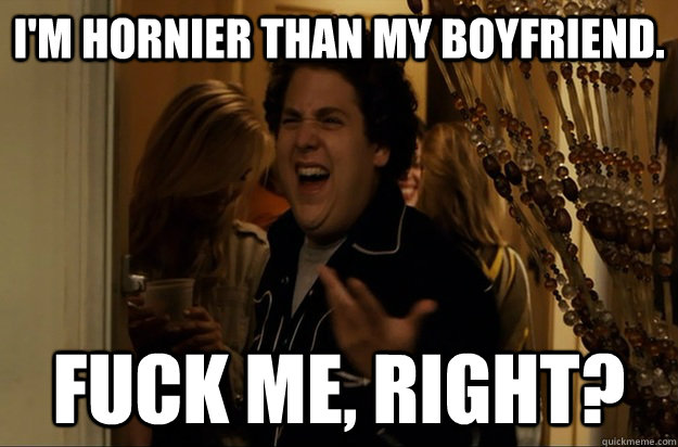 im hornier than my boyfriend fuck me right - Fuck Me, Right