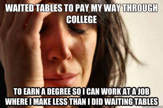 waited tables to pay my way through college to earn a degree - First World Problems