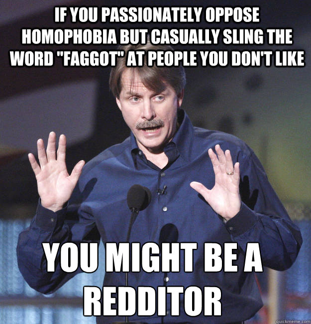 if you passionately oppose homophobia but casually sling the - You might be a redditor