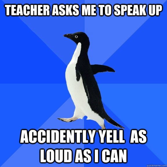 teacher asks me to speak up accidently yell as loud as i ca - Socially Awkward Penguin