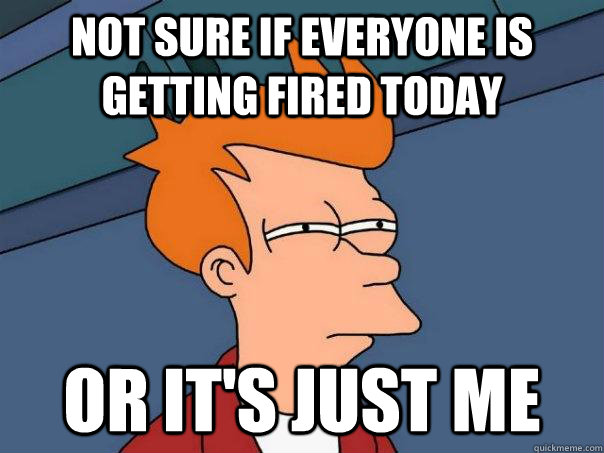 not sure if everyone is getting fired today or its just me - Futurama Fry