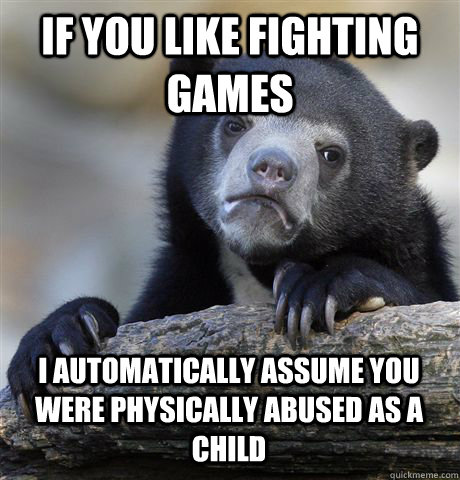 if you like fighting games i automatically assume you were p - Confession Bear