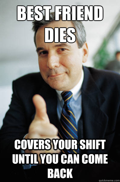 best friend dies covers your shift until you can come back - Good Guy Boss