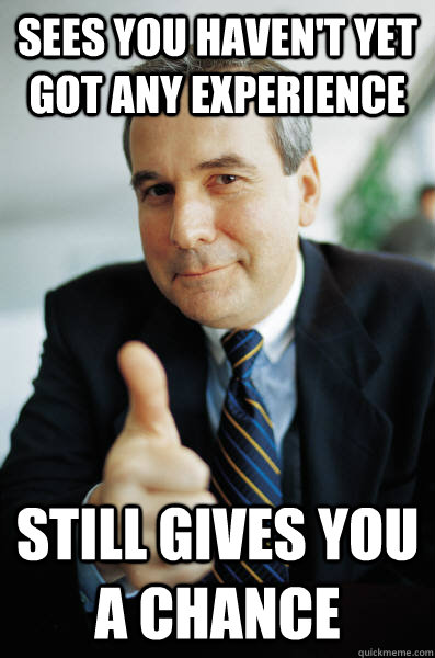 sees you havent yet got any experience still gives you a ch - Good Guy Boss