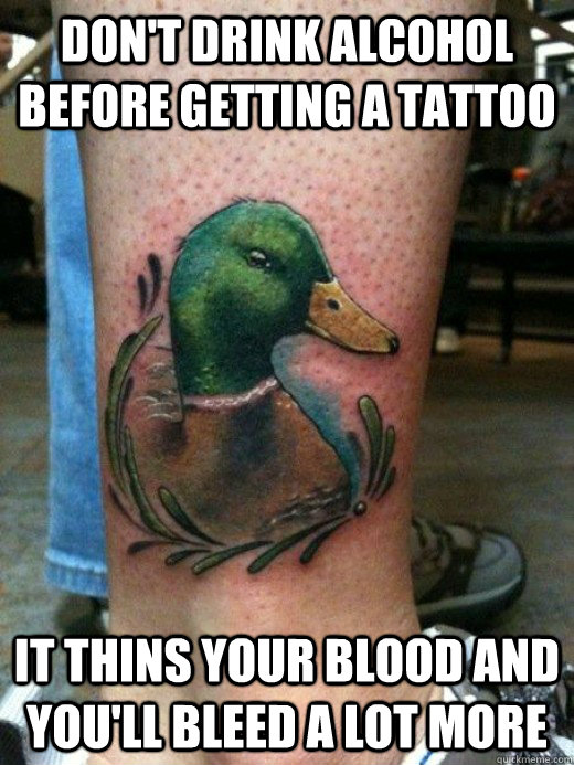 dont drink alcohol before getting a tattoo it thins your bl - Tattoo Advice mallard