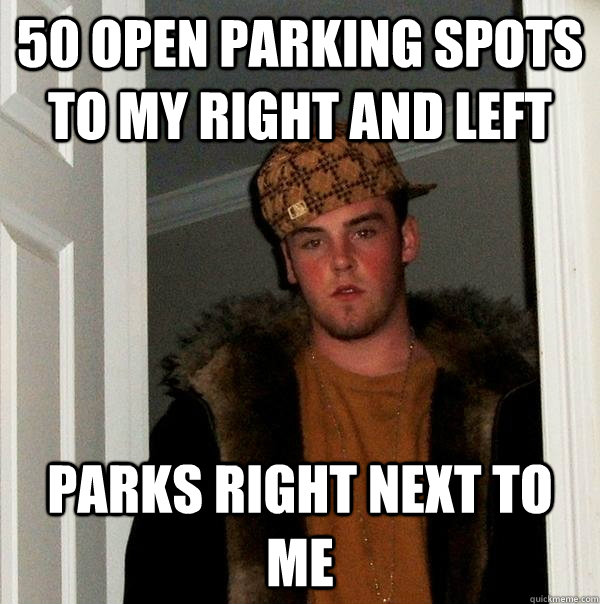 50 open parking spots to my right and left parks right next - Scumbag Steve