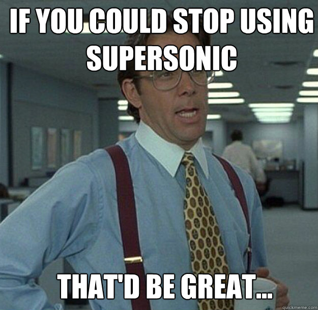 if you could stop using supersonic thatd be great - thatd be great