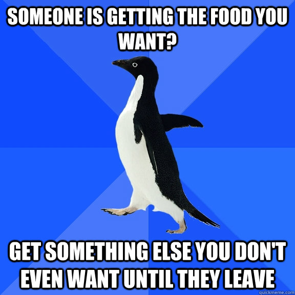 someone is getting the food you want get something else you - Socially Awkward Penguin